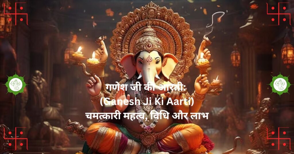 गणेश जी की आरती: 
(Ganesh Ji Ki Aarti) चमत्कारी महत्व, विधि और लाभ
