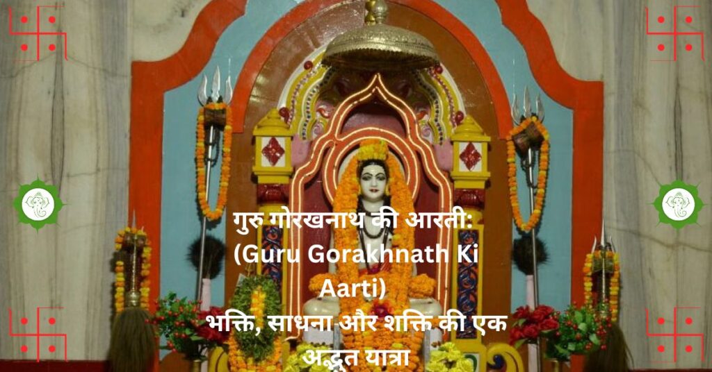 गुरु गोरखनाथ की आरती: (Guru Gorakhnath Ki Aarti) भक्ति, साधना और शक्ति की एक अद्भुत यात्रा