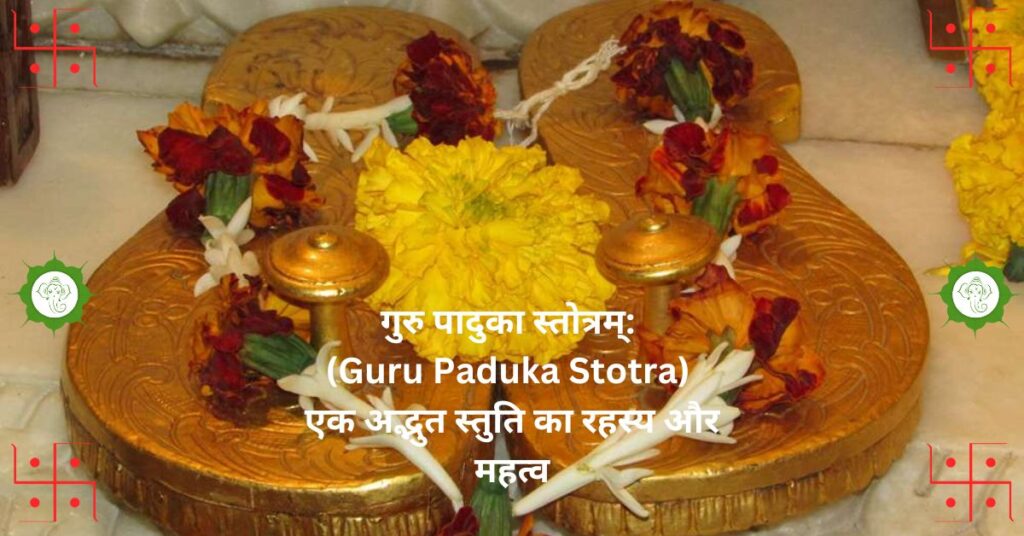 " गुरु पादुका स्तोत्रम्: (Guru Paduka Stotra) एक अद्भुत स्तुति का रहस्य और महत्व " 