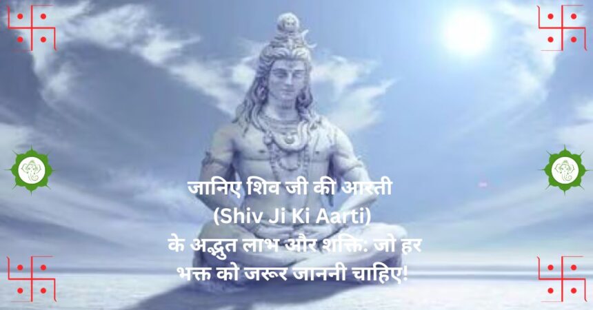 "जानिए शिव जी की आरती (Shiv Ji Ki Aarti) के अद्भुत लाभ और शक्ति: जो हर भक्त को जरूर जाननी चाहिए!"