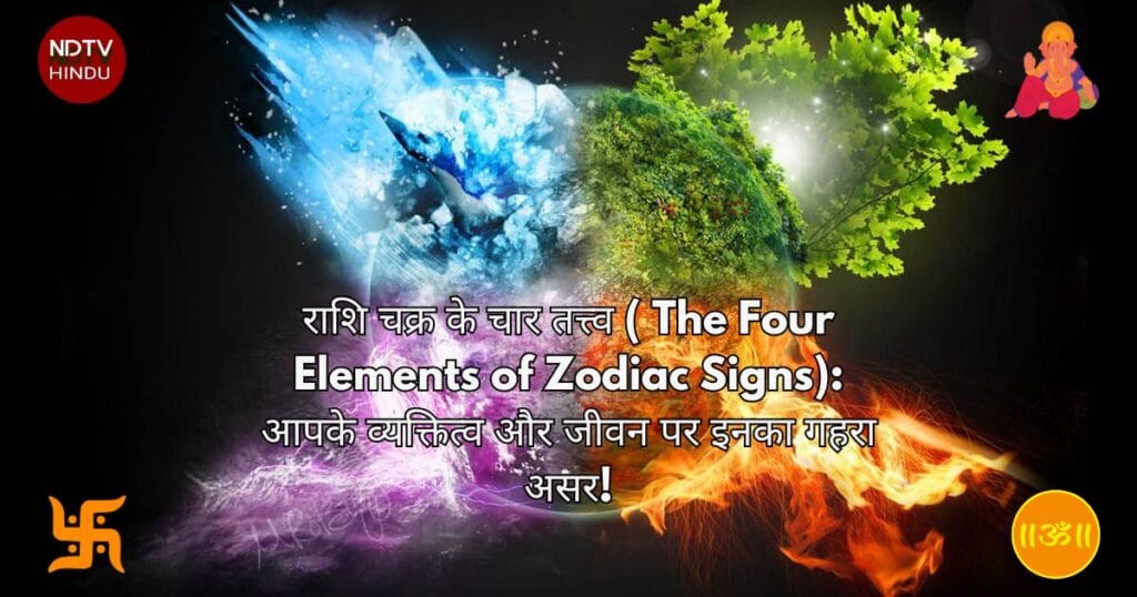 राशि चक्र के चार तत्त्व ( The Four Elements of Zodiac Signs): आपके व्यक्तित्व और जीवन पर इनका गहरा असर!