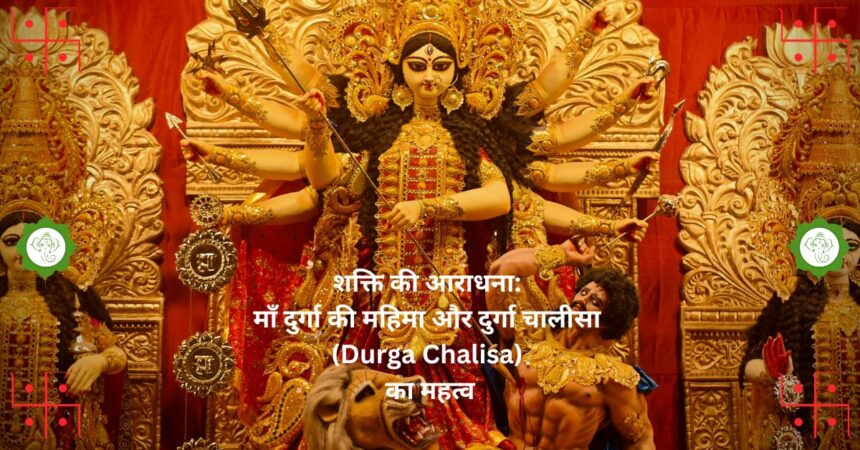 शक्ति की आराधना: माँ दुर्गा की महिमा और दुर्गा चालीसा (Durga Chalisa) का महत्व