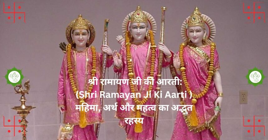 "श्री रामायण जी की आरती: (Shri Ramayan Ji Ki Aarti ) महिमा, अर्थ और महत्व का अद्भुत रहस्य"