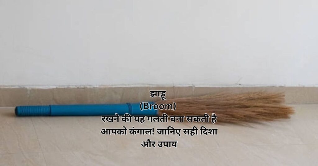 झाड़ू (Broom) रखने की यह गलती बना सकती है आपको कंगाल! जानिए सही दिशा और उपाय