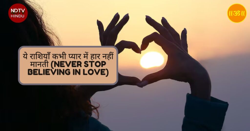 ये राशियाँ कभी प्यार में हार नहीं मानती (Never Stop Believing in Love)