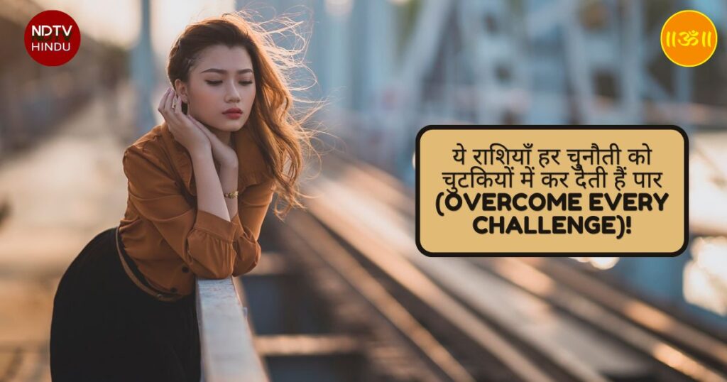 ये राशियाँ हर चुनौती को चुटकियों में कर देती हैं पार (Overcome Every Challenge)!