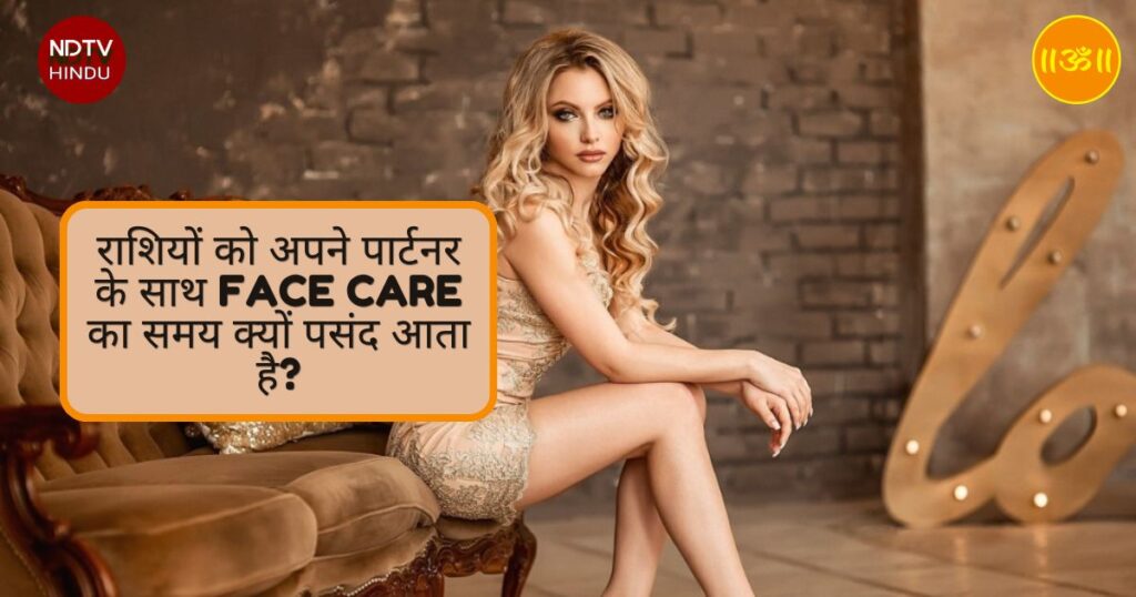 राशियों को अपने पार्टनर के साथ Face Care का समय क्यों पसंद आता है?