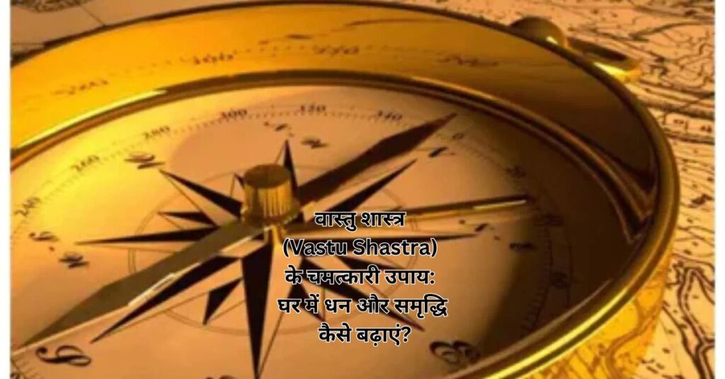 वास्तु शास्त्र (Vastu Shastra) के चमत्कारी उपाय घर में धन और समृद्धि कैसे बढ़ाएं