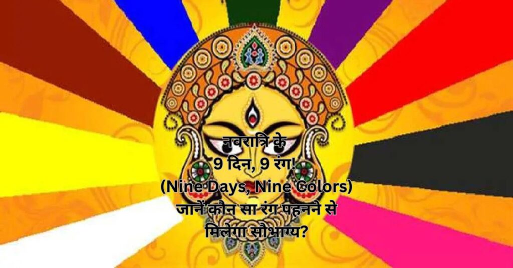 नवरात्रि के 9 दिन, 9 रंग! (Nine Days, Nine Colors) जानें कौन सा रंग पहनने से मिलेगा सौभाग्य?