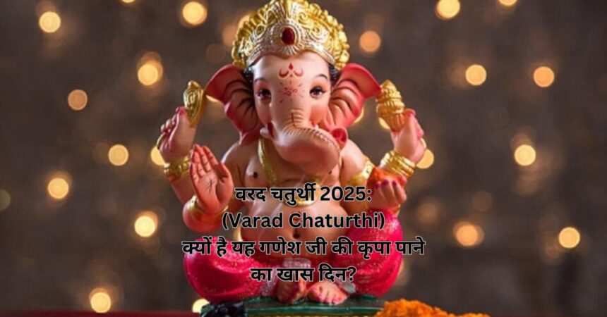 वरद चतुर्थी 2025: (Varad Chaturthi) क्यों है यह गणेश जी की कृपा पाने का खास दिन?