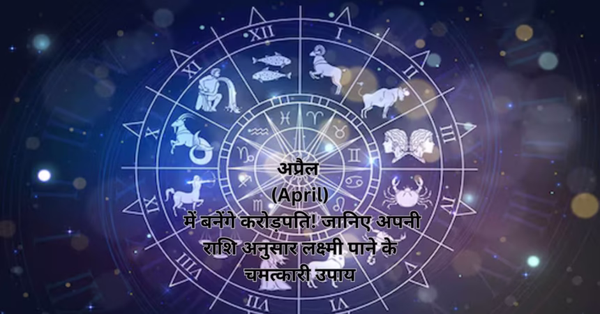 अप्रैल (April) में बनेंगे करोड़पति! जानिए अपनी राशि अनुसार लक्ष्मी पाने के चमत्कारी उपाय