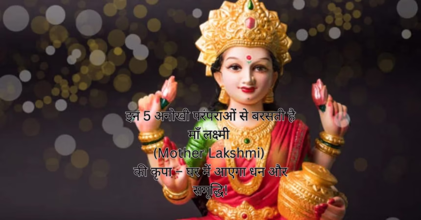 इन 5 अनोखी परंपराओं से बरसती है माँ लक्ष्मी (Mother Lakshmi) की कृपा – घर में आएगा धन और समृद्धि!