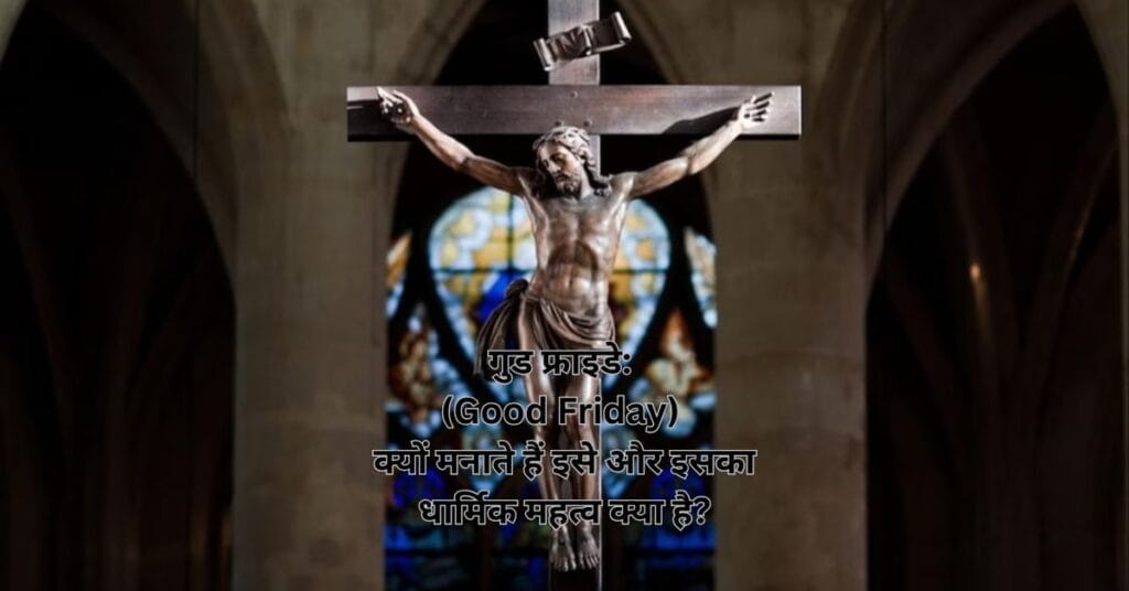 गुड फ्राइडे: (Good Friday) क्यों मनाते हैं इसे और इसका धार्मिक महत्व क्या है?