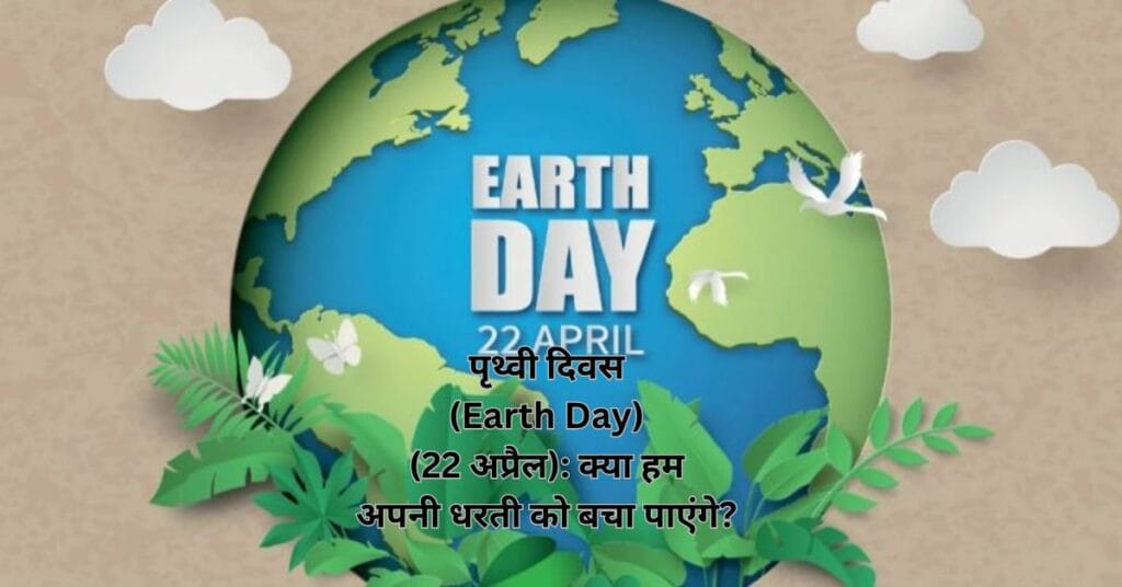  पृथ्वी दिवस (Earth Day) (22 अप्रैल): क्या हम अपनी धरती को बचा पाएंगे?