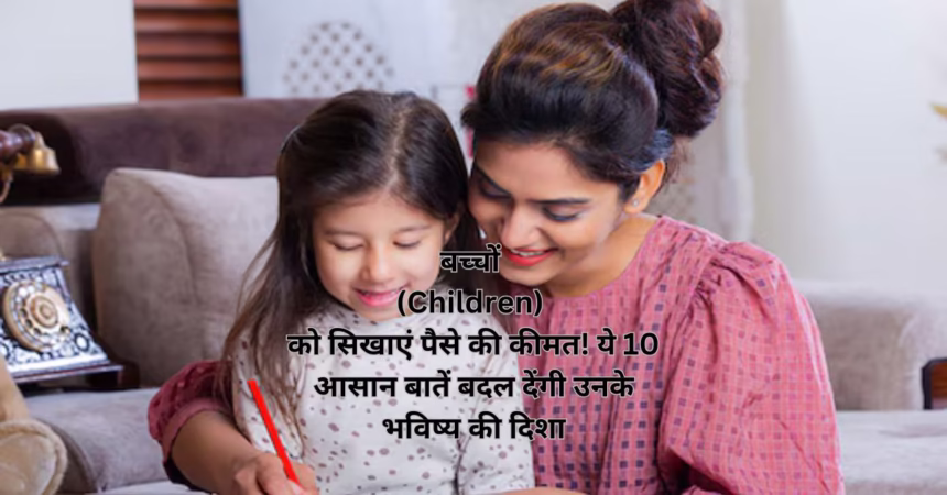 बच्चों (Children) को सिखाएं पैसे की कीमत! ये 10 आसान बातें बदल देंगी उनके भविष्य की दिशा