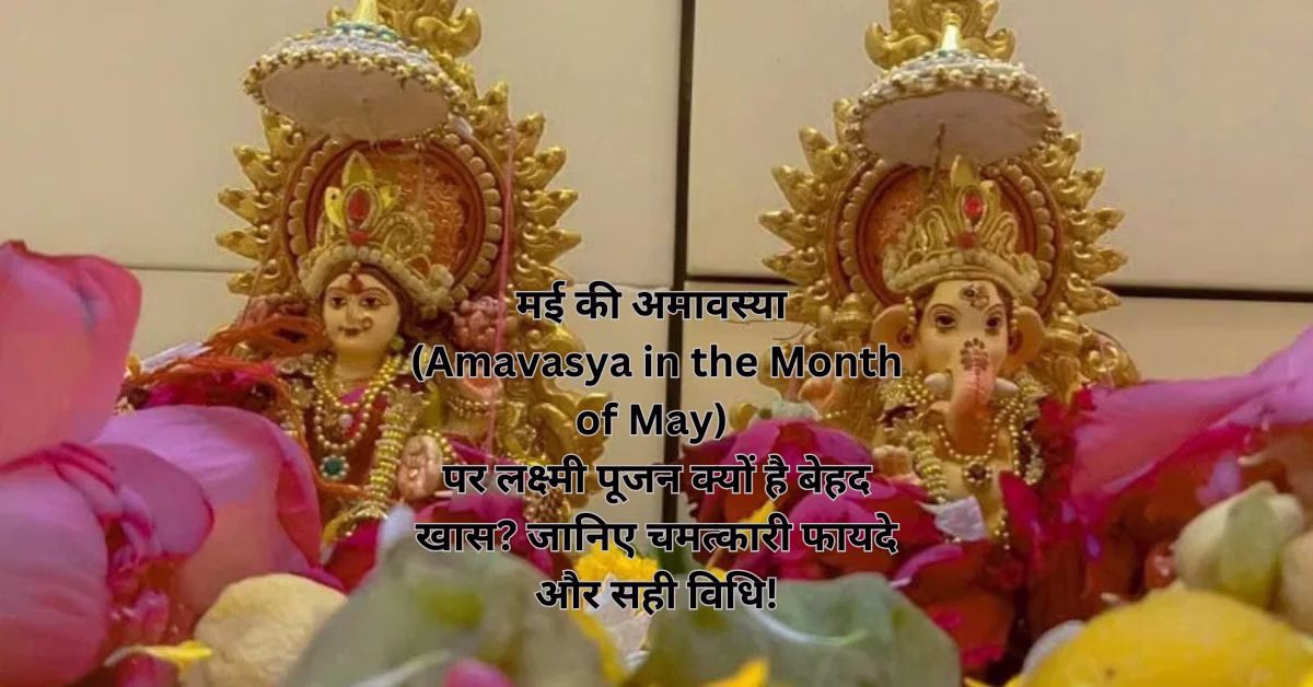 मई की अमावस्या (Amavasya in the Month of May) पर लक्ष्मी पूजन क्यों है बेहद खास? जानिए चमत्कारी फायदे और सही विधि!