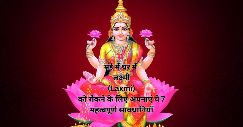 मई में घर में लक्ष्मी (Laxmi) को रोकने के लिए अपनाएं ये 7 महत्वपूर्ण सावधानियाँ