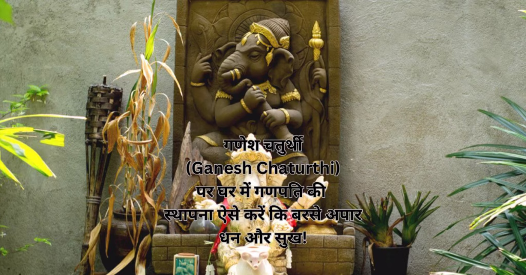 गणेश चतुर्थी (Ganesh Chaturthi) पर घर में गणपति की स्थापना ऐसे करें कि बरसे अपार धन और सुख!