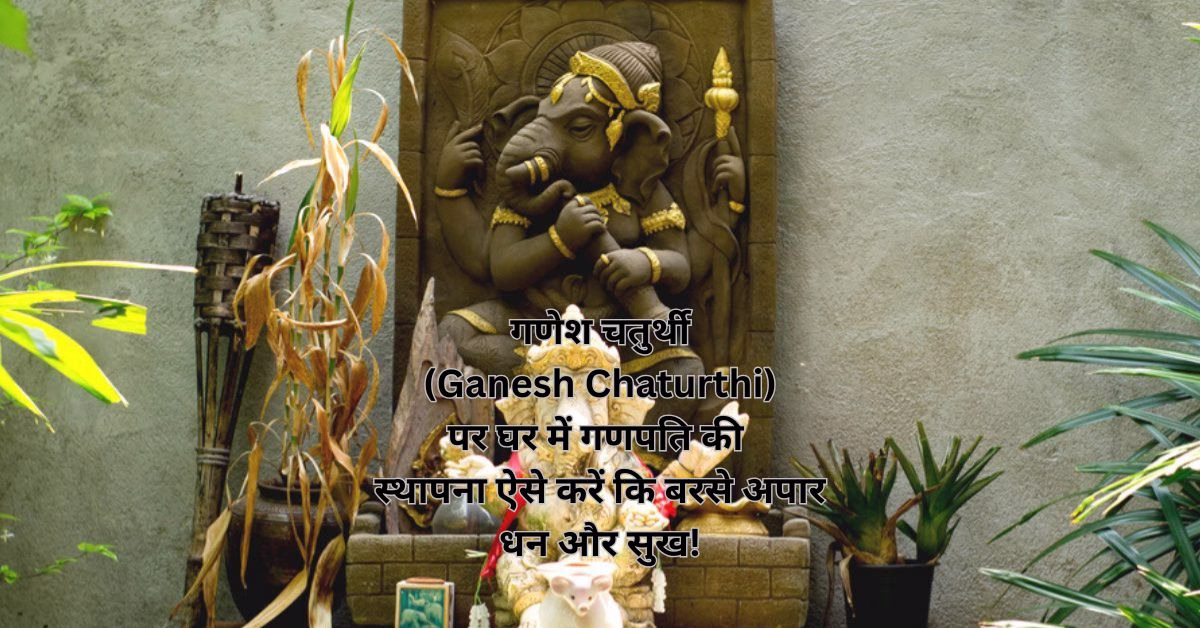 गणेश चतुर्थी (Ganesh Chaturthi) पर घर में गणपति की स्थापना ऐसे करें कि बरसे अपार धन और सुख!