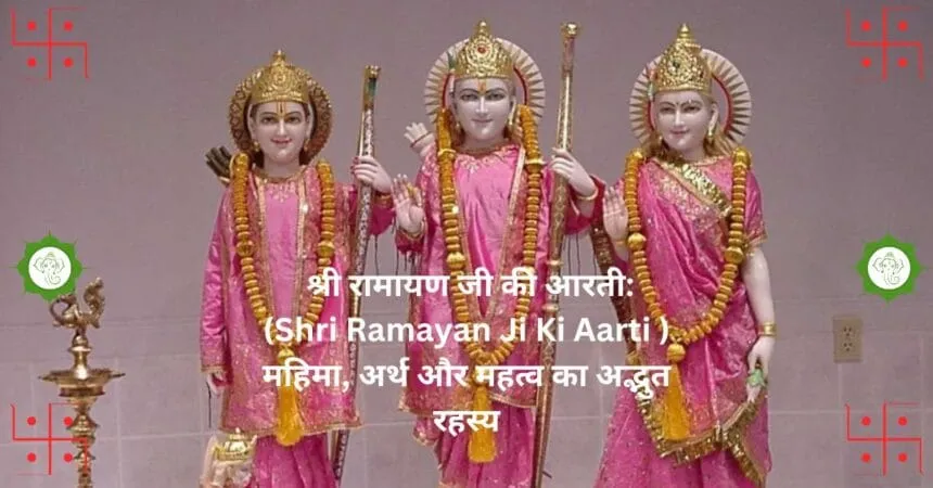 श्री रामायण जी की आरती Shri Ramayan Ji Ki Aarti महिमा अर्थ और महत्व का अद्भुत रहस्य