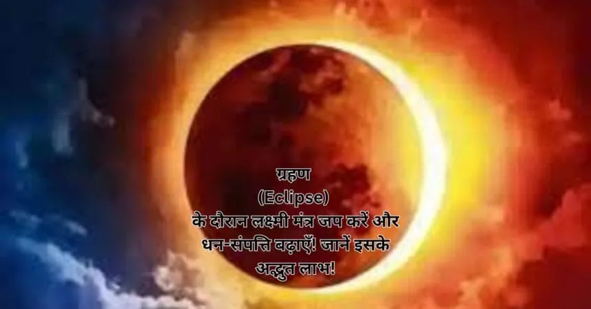 ग्रहण (Eclipse) के दौरान लक्ष्मी मंत्र जप करें और धन-संपत्ति बढ़ाएँ! जानें इसके अद्भुत लाभ!
