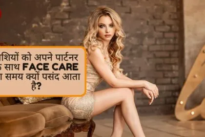 राशियों को अपने पार्टनर के साथ Face Care का समय क्यों पसंद आता है?