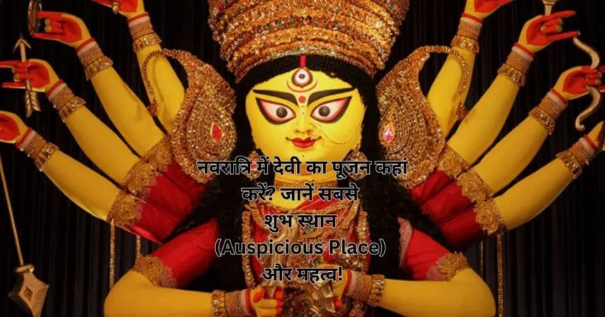 नवरात्रि में देवी का पूजन कहां करें? जानें सबसे शुभ स्थान (Auspicious Place) और महत्व!