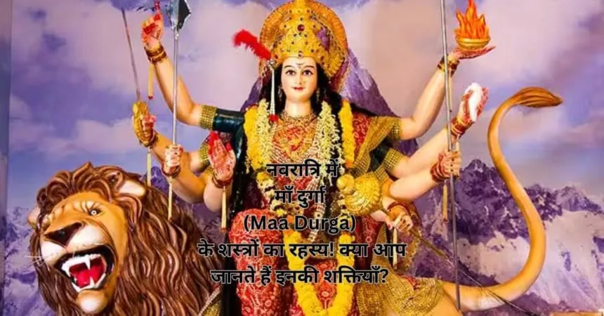 नवरात्रि में माँ दुर्गा (Maa Durga) के शस्त्रों का रहस्य! क्या आप जानते हैं इनकी शक्तियाँ?