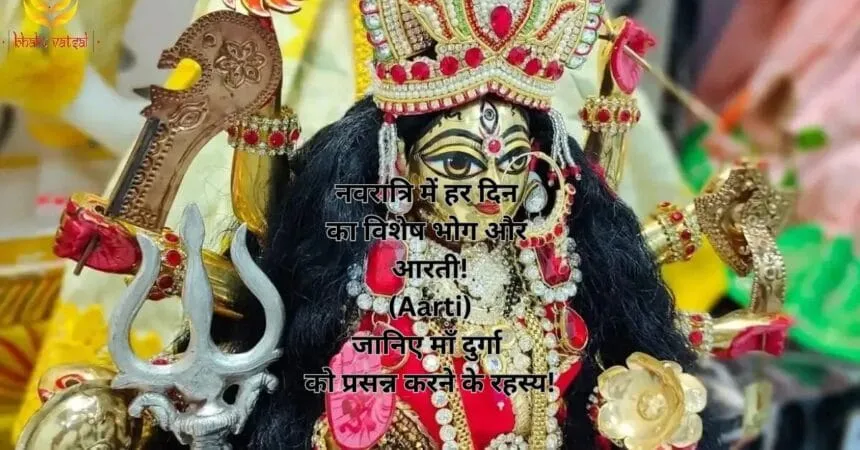 नवरात्रि में हर दिन का विशेष भोग और आरती! (Aarti) जानिए माँ दुर्गा को प्रसन्न करने के रहस्य!
