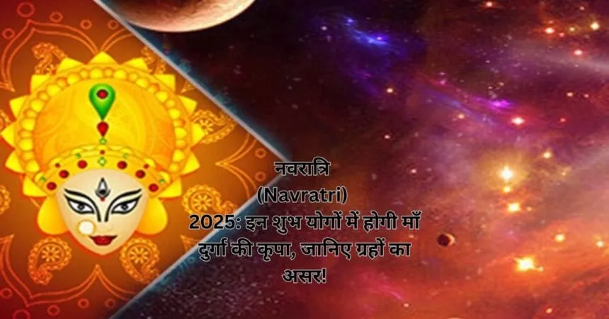 नवरात्रि (Navratri) 2025: इन शुभ योगों में होगी माँ दुर्गा की कृपा, जानिए ग्रहों का असर!