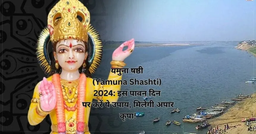 यमुना षष्ठी (Yamuna Shashti) 2024: इस पावन दिन पर करें ये उपाय, मिलेगी अपार कृपा!
