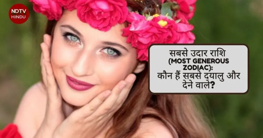 सबसे उदार राशि (Most Generous Zodiac): कौन हैं सबसे दयालु और देने वाले?