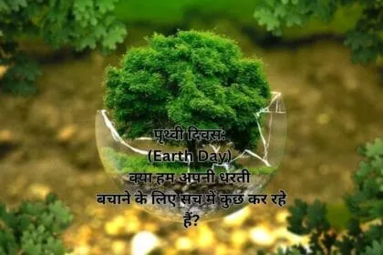पृथ्वी दिवस: (Earth Day) क्या हम अपनी धरती बचाने के लिए सच में कुछ कर रहे हैं?