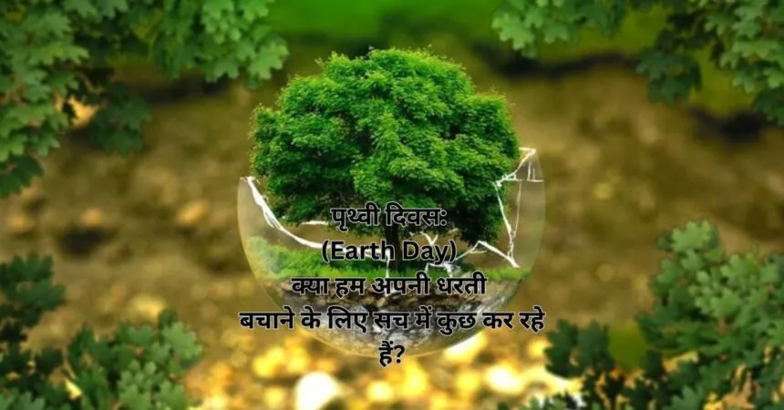 पृथ्वी दिवस: (Earth Day) क्या हम अपनी धरती बचाने के लिए सच में कुछ कर रहे हैं?