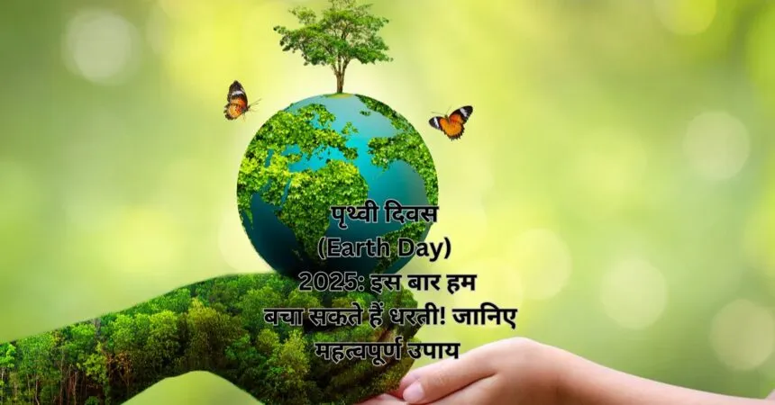 पृथ्वी दिवस (Earth Day) 2025: इस बार हम बचा सकते हैं धरती! जानिए महत्वपूर्ण उपाय