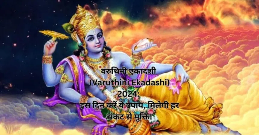 वरुथिनी एकादशी (Varuthini Ekadashi) 2024: इस दिन करें ये उपाय, मिलेगी हर संकट से मुक्ति!
